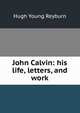 John Calvin: his life, letters, and work, Hugh Young Reyburn 