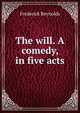 The will. A comedy, in five acts, Frederick Reynolds 