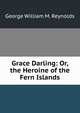 Grace Darling: Or, the Heroine of the Fern Islands, George William M. Reynolds 