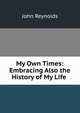 My Own Times: Embracing Also the History of My Life ., John Reynolds 