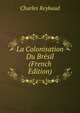 La Colonisation Du Bresil (French Edition), Charles Reybaud 