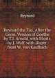 Reynard the Fox, After the Germ. Version of Goethe by T.J. Arnold, with Illustr. by J. Wolf. with Illustr. from W. Von Kaulbach, Reynard 