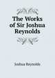 The Works of Sir Joshua Reynolds, Joshua Reynolds 