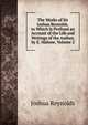 The Works of Sir Joshua Reynolds. to Which Is Prefixed an Account of the Life and Writings of the Author, by E. Malone, Volume 2, Joshua Reynolds 