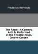 The Rage: : A Comedy. As It Is Performed at the Theatre-Royal, Covent-Garden, Frederick Reynolds 