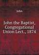 John the Baptist, Congregational Union Lect., 1874, John 