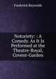 Notoriety: : A Comedy. As It Is Performed at the Theatre-Royal, Covent-Garden, Frederick Reynolds 
