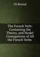 The French Verb: Containing the Theory, and Model Conjugations of All the French Verbs ., Ch Reynal 