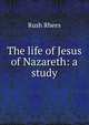 The life of Jesus of Nazareth: a study, Rush Rhees 