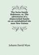The Swiss family Robinson; or, The adventures of a shipwrecked family on an uninhabited isle near New Guinea, Johann David Wyss 