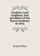 Frederic Lord Leighton, late president of the Royal Academy of Arts;, Rhys Ernest 