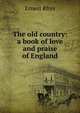The old country: a book of love and praise of England, Rhys Ernest 