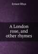 A London rose, and other rhymes, Rhys Ernest 