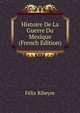 Histoire De La Guerre Du Mexique (French Edition), Felix Ribeyre 