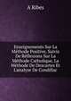 Enseignements Sur La M?thode Positive, Suivis De R?flexions Sur La M?thode Catholique, La M?thode De Descartes Et L'analyse De Condillac, A Ribes 