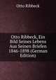 Otto Ribbeck, Ein Bild Seines Lebens Aus Seinen Briefen 1846-1898 (German Edition), Otto Ribbeck 