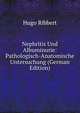 Nephritis Und Albuminurie: Pathologisch-Anatomische Untersuchung (German Edition), Hugo Ribbert 