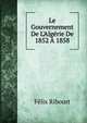 Le Gouvernement De L'Alg?rie De 1852 ? 1858, Felix Ribourt 