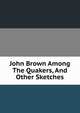 John Brown Among The Quakers, And Other Sketches, 