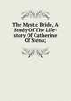 The Mystic Bride, A Study Of The Life-story Of Catherine Of Siena;, 