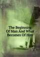 The Beginning Of Man And What Becomes Of Him, 