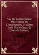 Vie De La R?v?rende M?re Marie De L'incarnation, Ursuline (n?e Marie Guyard) (French Edition), 