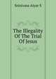 The Illegality Of The Trial Of Jesus, Srinivasa Aiyar S 