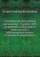 Classification, theorectical and practical . Together with an appendix containing an essay towards a bibliographical history of system of classification, Ernest Cushing Richardson 