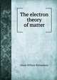 The electron theory of matter, Owen Willans Richardson 