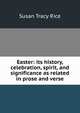 Easter: its history, celebration, spirit, and significance as related in prose and verse, Susan Tracy Rice 