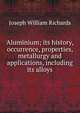 Aluminium; its history, occurrence, properties, metallurgy and applications, including its alloys, Joseph William Richards 