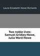 Two noble lives: Samuel Gridley Howe, Julia Ward Howe, Laura Elizabeth Howe Richards 