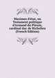 Maximes d'?tat, ou Testament politique d'Armand du Plessis, cardinal duc de Richelieu (French Edition), A.J. du Plessis Richelieu 
