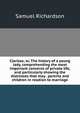 Clarissa; or, The history of a young lady, comprehending the most important concerns of private life, and particularly showing the distresses that may . parents and children in relation to marriage, Samuel Richardson 