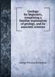 Geology for beginners, comprising a familiar explanation of geology, and its associate sciences, George Fleming Richardson 