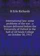 International law: some problems of the war : a lecture delivered before the University of Oxford in the hall of All Souls College on October 30, 1915, H Erle Richards 