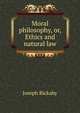 Moral philosophy, or, Ethics and natural law, Joseph Rickaby 