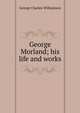 George Morland; his life and works, George Charles Williamson 