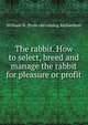 The rabbit. How to select, breed and manage the rabbit for pleasure or profit, William N. [from old catalog Richardson 