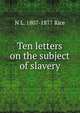 Ten letters on the subject of slavery, N L. 1807-1877 Rice 