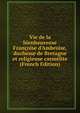 Vie de la bienheureuse Fran?oise d'Ambroise, duchesse de Bretagne et religieuse carm?lite (French Edition), 
