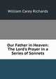 Our Father in Heaven: The Lord's Prayer in a Series of Sonnets, William Carey Richards 