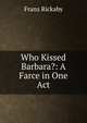 Who Kissed Barbara?: A Farce in One Act, Franz Rickaby 