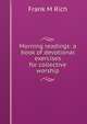 Morning readings: a book of devotional exercises for collective worship, Frank M Rich 