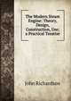The Modern Steam Engine: Theory, Design, Construction, Use; a Practical Treatise, John Richardson 