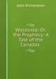 Wacousta: Or, the Prophecy: A Tale of the Canadas ., John Richardson 