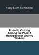 Friendly Visiting Among the Poor: A Handbook for Charity Workers, Mary Ellen Richmond 