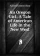An Oregon Girl: A Tale of American Life in the New West, Alfred Ernest Rice 