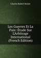 Les Guerres Et La Paix: ?tude Sur L'Arbitrage International (French Edition), Charles Robert Richet 