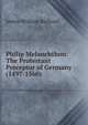 Philip Melanchthon: The Protestant Preceptor of Germany (1497-1560), James William Richard 